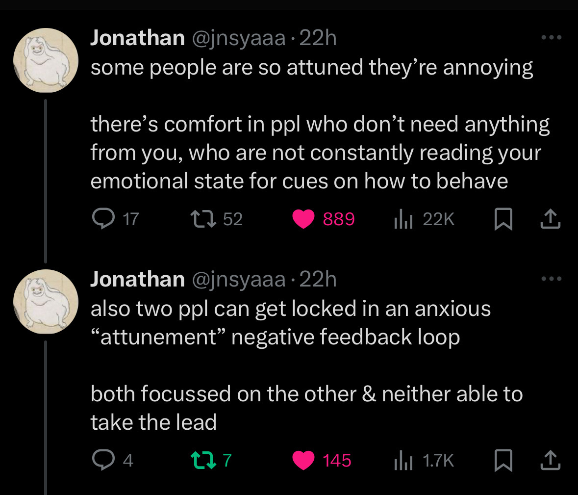 @jnsyaaa: “some people are so attuned they’re annoying&10;&10;there’s comfort in ppl who don’t need anything from you, who are not constantly reading your emotional state for cues on how to behave&10;&10;also two ppl can get locked in an anxious “attunement” negative feedback loop&10;&10;both focussed on the other & neither able to take the lead”